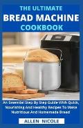 The Ultimate Bread Machine Cookbook: An Essential Step By Step Guide With Quick, Nourishing And Healthy Recipes To Make Nutritious And Homemade Bread