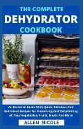 The Complete Dehydrator Cookbook: An Essential Guide With Quick, Delicious And Nutritious Recipes For Preserving And Dehydrating All Your Vegetables,