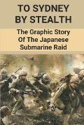 To Sydney By Stealth: The Graphic Story Of The Japanese Submarine Raid: Raid On Sydney Harbour