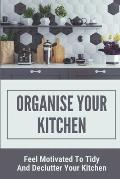 Organise Your Kitchen: Feel Motivated To Tidy And Declutter Your Kitchen: Planning A Kitchen Cleaning Campain