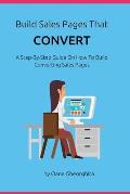 Build Sales Pages That Convert: A Step-By-Step Guide To How To Build Converting Sales Pages