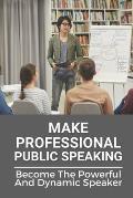 Make Professional Public Speaking: Become The Powerful And Dynamic Speaker: Public Speaking For Success