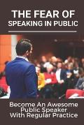 The Fear Of Speaking In Public: Become An Awesome Public Speaker With Regular Practice: Art Of Public Speaking