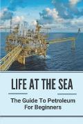 Life At The Sea: The Guide To Petroleum For Beginners: Fundamentals Of Oil & Gas Industry For Beginners
