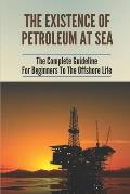 The Existence Of Petroleum At Sea: The Complete Guideline For Beginners To The Offshore Life: Life On An Offshore Oil Rig
