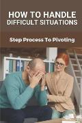How To Handle Difficult Situations: Step Process To Pivoting: Handle Difficult Situations