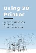 Using 3D Printer: Guide To Starting A Business With A 3D Printer: Make Money From 3D Printer
