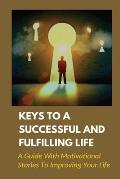 Keys To A Successful And Fulfilling Life: A Guide With Motivational Stories To Improving Your Life: Simple Rules To Change Your Life
