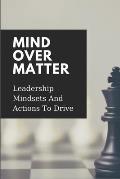 Mind Over Matter: Leadership Mindsets And Actions To Drive: Effective Management