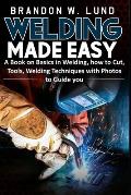 Welding Made Easy: A Book on Basics in Welding, how to Cut, Tools, Welding Techniques with Photos to Guide You
