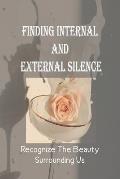 Finding Internal And External Silence: Recognize The Beauty Surrounding Us: Discover How To Pay Attention