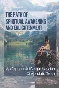 The Path Of Spiritual Awakening And Enlightenment: An Experiential Comprehension Of Absolute Truth: Eastern Philosophy