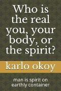 Who is the real you, your body, or the spirit?: man is spirit on earthly container