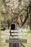 The Wisdom And The Miracle Of Flowers: Discover The Source Of Spiritual Understanding: The Meaning Of Flowers In Life