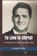 To Live Is Christ: The Sermons of Pastor Charles H. Davis