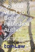 So, You Want to Be a Published Author: Practical Ideas for Writing and Publishing Your Book or Manuscript