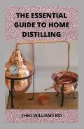 The Essential Guide to Home Distilling: All You Need To Know About Making Your Own Vodka, Whiskey, Rum, Brandy, Moonshine, and More
