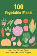 100 Vegetable Meals: Learn How To Prep, Cook, And Serve All Kinds Of Veggies: The Beginner'S Vegetarian Diet Plan