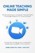 Online Teaching Made Simple: The Ultimate Guide to Using Zoom, Microsoft Teams and Google Classroom for Virtual Instruction: A Simple Guide to Crea