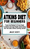 Atkins Diet for Beginners: Proven And Modest To Follow Guide To Achieve Your Goal Weight, Boost Energy And Feel Great Without Counting Calories -