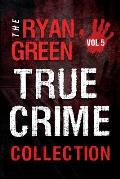 The Ryan Green True Crime Collection: Volume 5