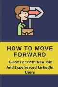 How To Move Forward: Guide For Both New-Bie And Experienced LinkedIn Users: Learn To Optimize Your Profile