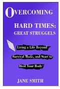 Overcoming Hard Times: GREAT STRUGGLES: Living a Life Beyond Survival Mode, and Start to Heal your Body