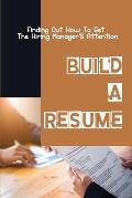 Build A Resume: Finding Out How To Get The Hiring Manager'S Attention: How To Get The Hiring Manager'S Attention