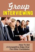 Group Interviewing: How To Get A Competitive Edge Over The Other Candidates: How To Use Group Discussion To Your Advantage