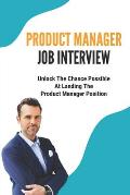 Product Manager Job Interview: Unlock The Chance Possible At Landing The Product Manager Position: The Pm Interview