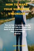 How to Make Your Marriage Stronger: Tips on how to remain happily married and how to restore love back in your marriage/relationship and prevent divor