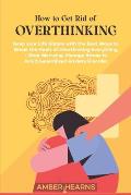 How to Get Rid of Over Thinking: Keep your Life Simple with the Best Ways to Break the Habit of Overthinking Everything- Stop Worrying, Manage Stress