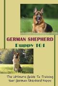 German Shepherd Puppy 101: The Ultimate Guide To Training Your German Shepherd Puppy: German Shepherd Guide Book
