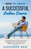 How to Create an Online Course: The Complete Guide to Creating an Online Course. A Step by Step Handbook to Launch your Home Business in 30 Days.