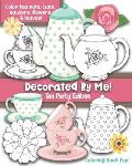 Decorated By Me! Tea Party Edition: Coloring Book Fun For Kids and Adults: Color Tea Pots, Cups, Saucers, Flowers and Leaves. Pretty Floral Patterns t