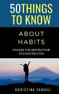 50 Things to Know About Habits: Change the Destructive to Constructive