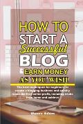 How to Start a Successful Blog and Earn Money as you Wish: The best techniques for beginners to create a blogging business and quickly reach the first