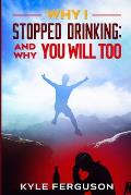 Why I Stopped Drinking: And Why You Will Too