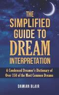 The Simplified Guide To Dream Interpretation: A Condensed Dreamer's Dictionary of Over 150 of the Most Common Dreams