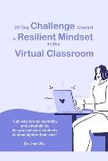 20 Day Challenge Toward a Resilient Mindset in the Virtual Classroom: Cultivate Strong Mentality and Adaptability for You and Your Students to Bond Ti