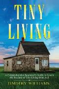 Tiny Living: A Comprehensive Beginner's Guide to Learn the Realms of Tiny Living from A-Z