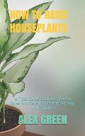 How to Raise Houseplants: A Total Guide Book On How To Raise And Take Proper Care Of Your Houseplants