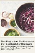 The 5 Ingredient Mediterranean Diet Cookbook For Beginners - 100+ Easy Mediterranean Diet Recipes For Breakfast, Lunch, Dinner And Even Dessert - Ways