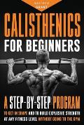 Calisthenics for Beginners: A Step-by-Step Program to Get in Shape and to Build Explosive Strength at any Fitness Level Without Going to the Gym