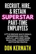 Recruit, Hire, & Retain Superstar Part-Time Employees: Little Known Ways Small Business Can Find, Employ, and Keep More Qualified, Competent, Motivate