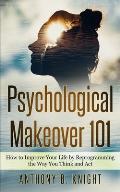 Psychological Makeover 101: How to Improve Your Life by Reprogramming the Way You Think and Act