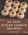 50 Easy Sugar Cookie Recipes: An Inspiring Easy Sugar Cookie Cookbook for You