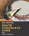 250 White Chocolate Cake Recipes: Greatest White Chocolate Cake Cookbook of All Time