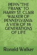Pepin the Frank to Harry St. Clair Walker of Pennsylvania: A View of 38 Generations of Life