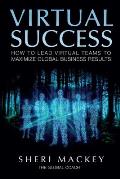 Virtual Success: How to Lead Virtual Teams To Maximize Global Business Results